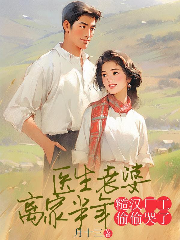 医生老婆离家半年，糙汉厂工偷偷哭了