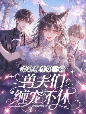 渣雌翻车第一晚，兽夫们缠宠不休